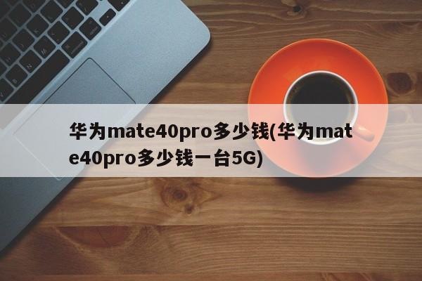 华为mate40pro多少钱(华为mate40pro多少钱一台5G)